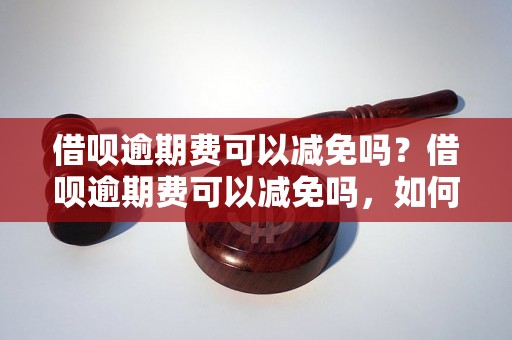 借呗逾期费可以减免吗？借呗逾期费可以减免吗，如何操作？