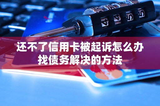 还不了信用卡被起诉怎么办找债务解决的方法