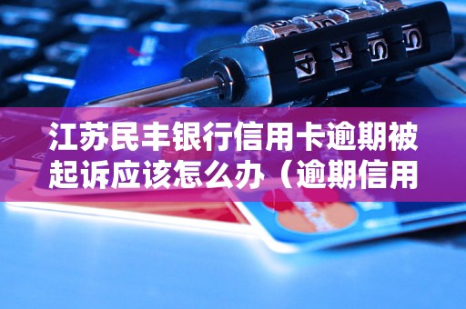 江苏民丰银行信用卡逾期被起诉应该怎么办（逾期信用卡处理方法详解）