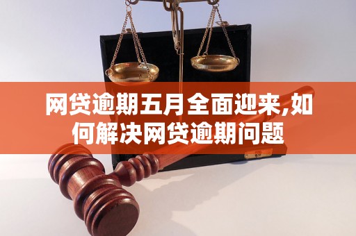 网贷逾期五月全面迎来,如何解决网贷逾期问题