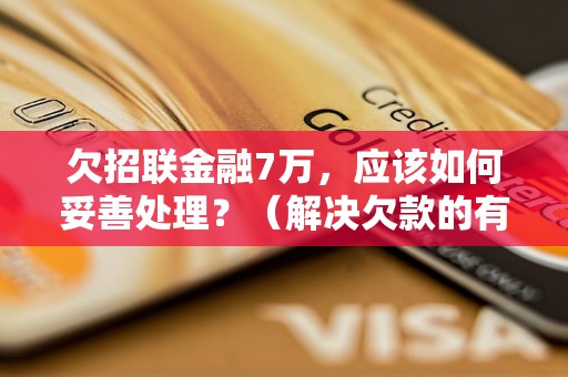 欠招联金融7万，应该如何妥善处理？（解决欠款的有效方法分享）