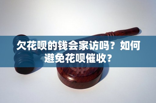 欠花呗的钱会家访吗？如何避免花呗催收？