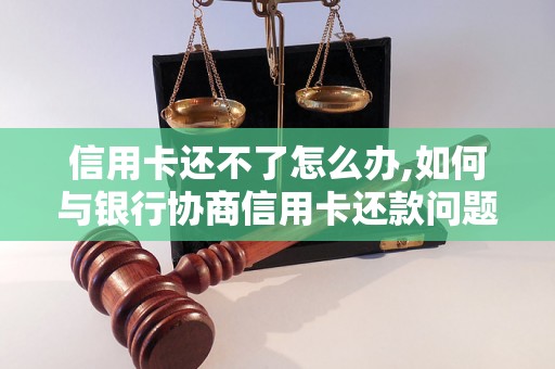 信用卡还不了怎么办,如何与银行协商信用卡还款问题