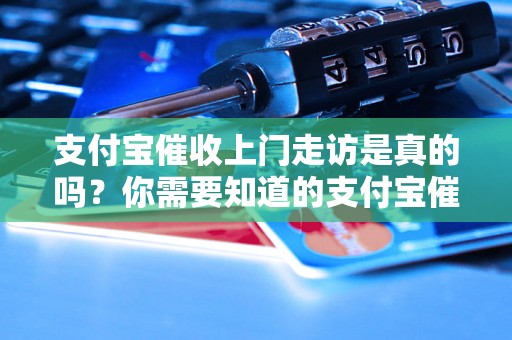 支付宝催收上门走访是真的吗？你需要知道的支付宝催收常识