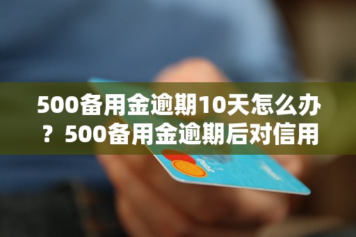 500备用金逾期10天怎么办？500备用金逾期后对信用记录有影响吗？