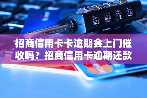 招商信用卡卡逾期会上门催收吗？招商信用卡逾期还款注意事项