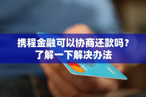 携程金融可以协商还款吗？了解一下解决办法