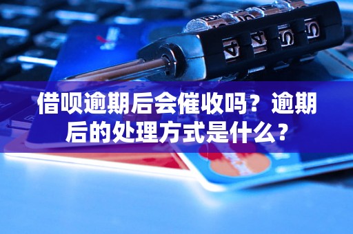 借呗逾期后会催收吗？逾期后的处理方式是什么？