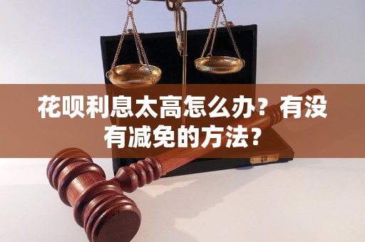 花呗利息太高怎么办？有没有减免的方法？