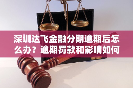 深圳达飞金融分期逾期后怎么办？逾期罚款和影响如何处理？