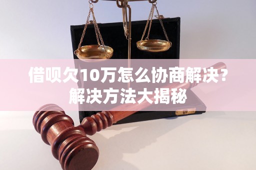 借呗欠10万怎么协商解决？解决方法大揭秘