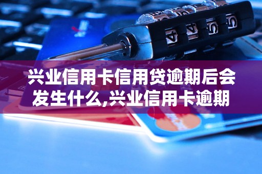 兴业信用卡信用贷逾期后会发生什么,兴业信用卡逾期罚息和违约金详解