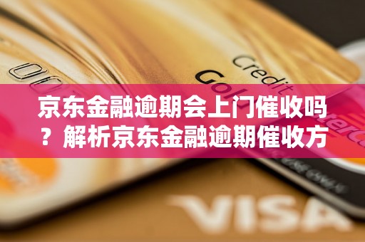 京东金融逾期会上门催收吗？解析京东金融逾期催收方式