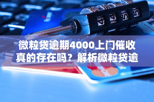 微粒贷逾期4000上门催收真的存在吗？解析微粒贷逾期问题及应对方法