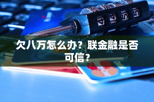 欠八万怎么办？联金融是否可信？