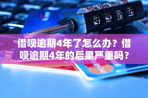 借呗逾期4年了怎么办？借呗逾期4年的后果严重吗？