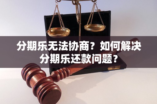 分期乐无法协商？如何解决分期乐还款问题？