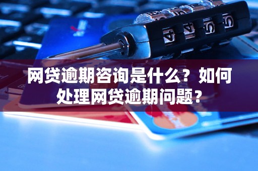 网贷逾期咨询是什么？如何处理网贷逾期问题？