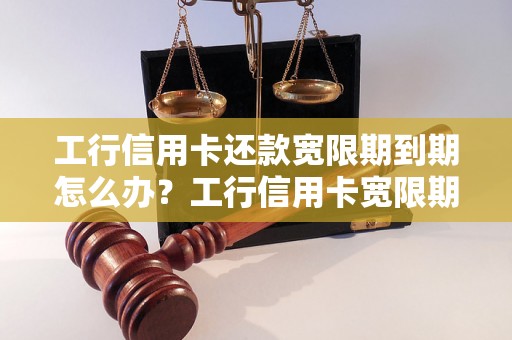 工行信用卡还款宽限期到期怎么办？工行信用卡宽限期延长申请流程