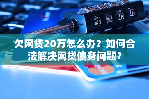 欠网贷20万怎么办？如何合法解决网贷债务问题？