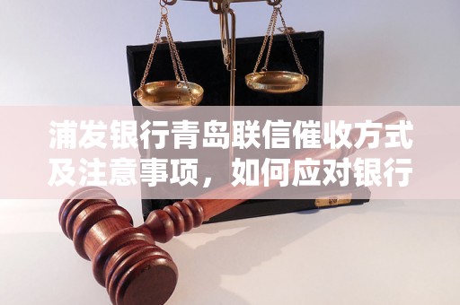 浦发银行青岛联信催收方式及注意事项，如何应对银行催收