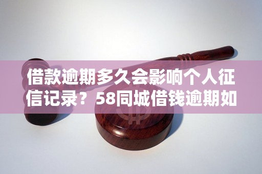 借款逾期多久会影响个人征信记录？58同城借钱逾期如何处理？