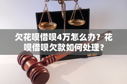 欠花呗借呗4万怎么办？花呗借呗欠款如何处理？