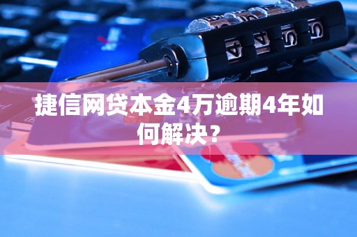 捷信网贷本金4万逾期4年如何解决？