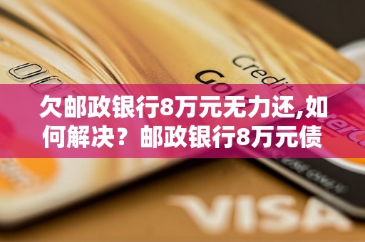 欠邮政银行8万元无力还,如何解决？邮政银行8万元债务无力偿还怎么办？