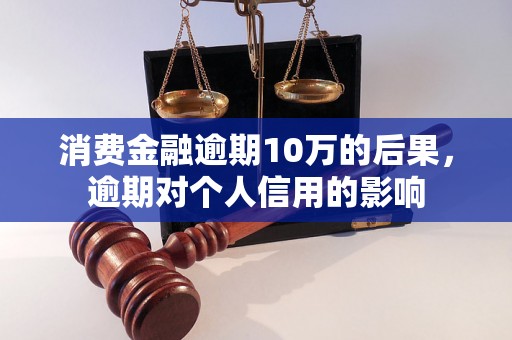 消费金融逾期10万的后果，逾期对个人信用的影响