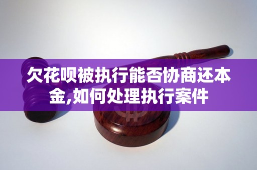 欠花呗被执行能否协商还本金,如何处理执行案件