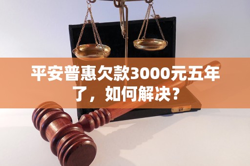 平安普惠欠款3000元五年了，如何解决？