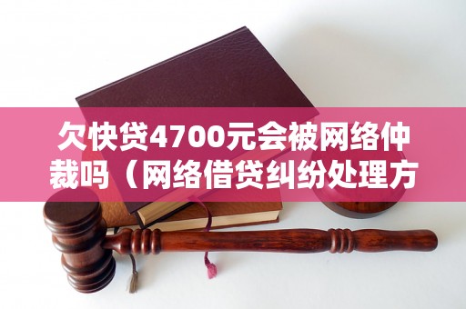 欠快贷4700元会被网络仲裁吗（网络借贷纠纷处理方式）