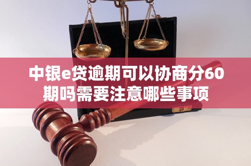 中银e贷逾期可以协商分60期吗需要注意哪些事项