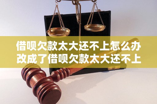 借呗欠款太大还不上怎么办改成了借呗欠款太大还不上怎么办解决方法