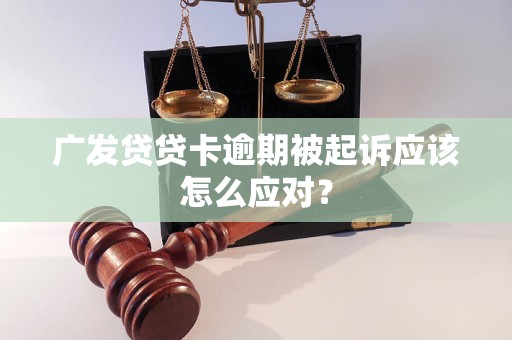 广发贷贷卡逾期被起诉应该怎么应对？