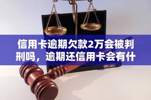 信用卡逾期欠款2万会被判刑吗，逾期还信用卡会有什么后果