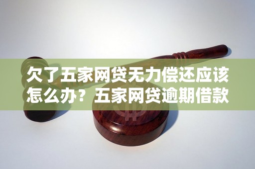 欠了五家网贷无力偿还应该怎么办？五家网贷逾期借款处理方法