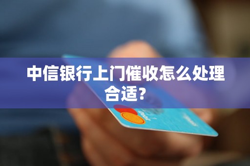 中信银行上门催收怎么处理合适？