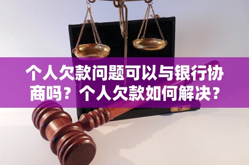 个人欠款问题可以与银行协商吗？个人欠款如何解决？