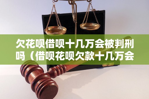 欠花呗借呗十几万会被判刑吗（借呗花呗欠款十几万会怎么处理）