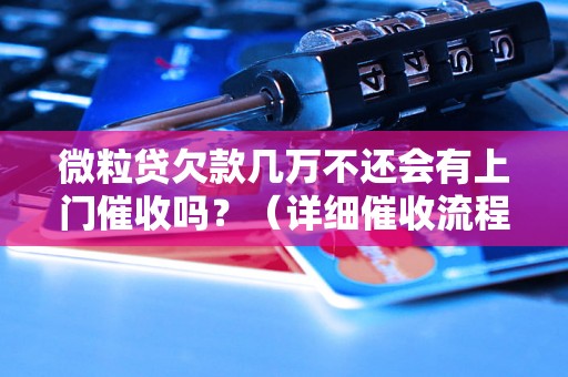 微粒贷欠款几万不还会有上门催收吗？（详细催收流程解析）