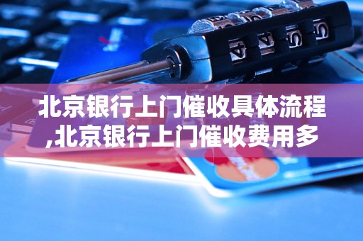 北京银行上门催收具体流程,北京银行上门催收费用多少