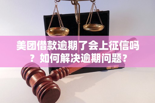 美团借款逾期了会上征信吗？如何解决逾期问题？