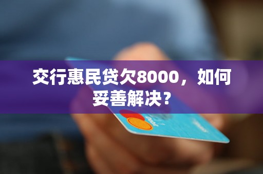 交行惠民贷欠8000，如何妥善解决？