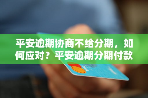 平安逾期协商不给分期，如何应对？平安逾期分期付款拒绝解决方案