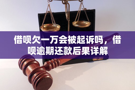 借呗欠一万会被起诉吗，借呗逾期还款后果详解