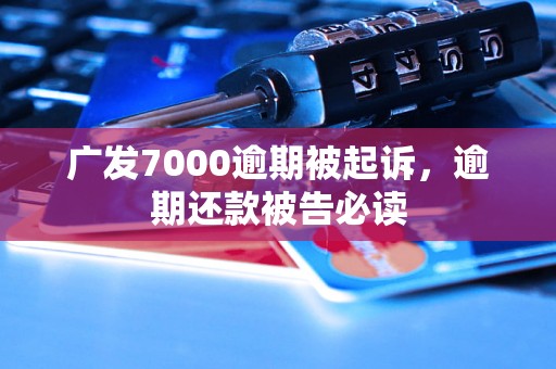 广发7000逾期被起诉，逾期还款被告必读