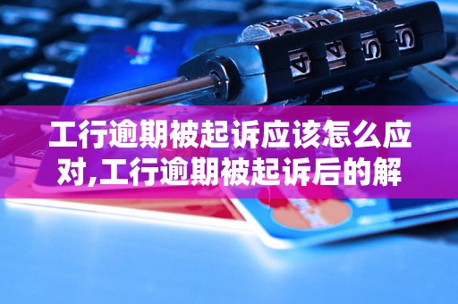 工行逾期被起诉应该怎么应对,工行逾期被起诉后的解决方法