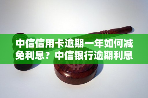 中信信用卡逾期一年如何减免利息？中信银行逾期利息减免政策解读